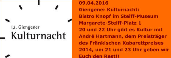 09.04.2016 Giengener Kulturnacht: Bistro Knopf im Steiff-Museum Margarete-Steiff-Platz 1 20 und 22 Uhr gibt es Kultur mit André Hartmann, dem Preisträger  des Fränkischen Kabarettpreises  2014, um 21 und 23 Uhr geben wir  Euch den Rest!!